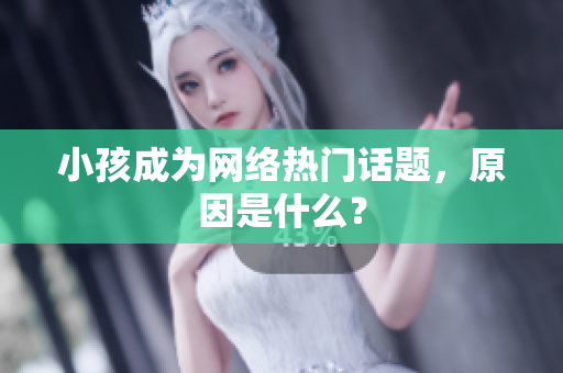 小孩成为网络热门话题，原因是什么？