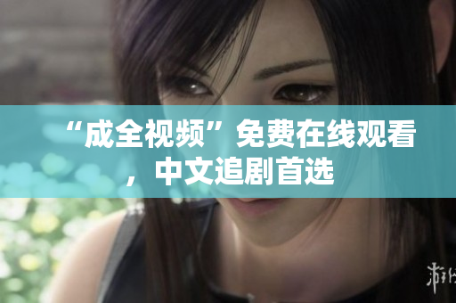“成全视频”免费在线观看，中文追剧首选