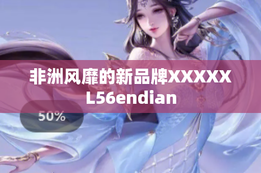 非洲风靡的新品牌XXXXXL56endian