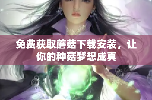 免费获取蘑菇下载安装，让你的种菇梦想成真