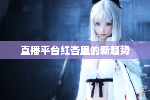 直播平台红杏里的新趋势