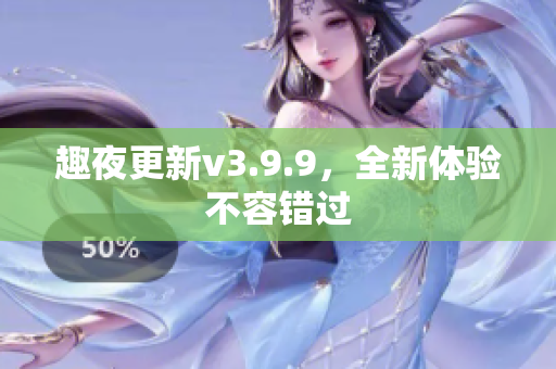 趣夜更新v3.9.9，全新体验不容错过