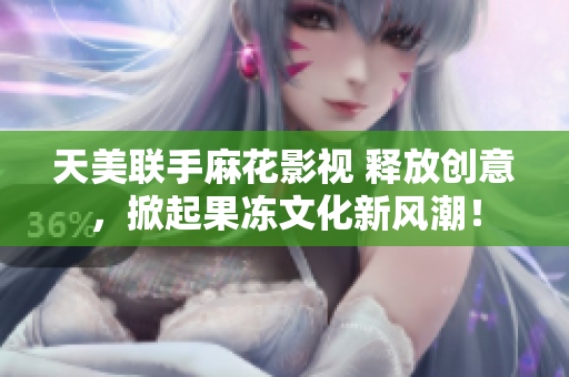 天美联手麻花影视 释放创意，掀起果冻文化新风潮！
