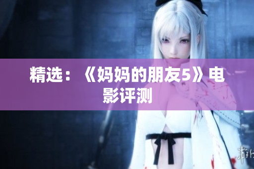 精选：《妈妈的朋友5》电影评测