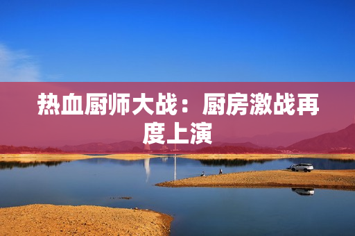 热血厨师大战：厨房激战再度上演