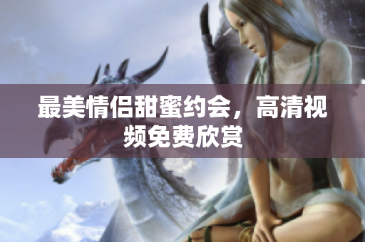 最美情侣甜蜜约会，高清视频免费欣赏