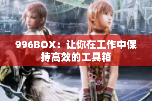 996BOX：让你在工作中保持高效的工具箱
