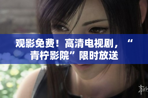 观影免费！高清电视剧，“青柠影院”限时放送