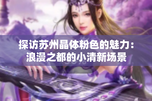 探访苏州晶体粉色的魅力：浪漫之都的小清新场景