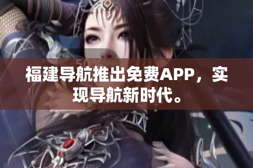 福建导航推出免费APP，实现导航新时代。