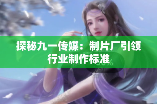 探秘九一传媒：制片厂引领行业制作标准