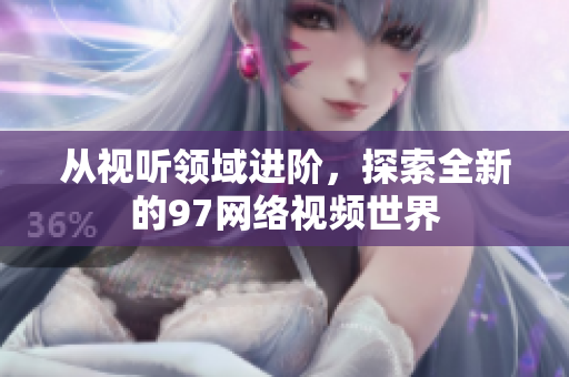 从视听领域进阶，探索全新的97网络视频世界