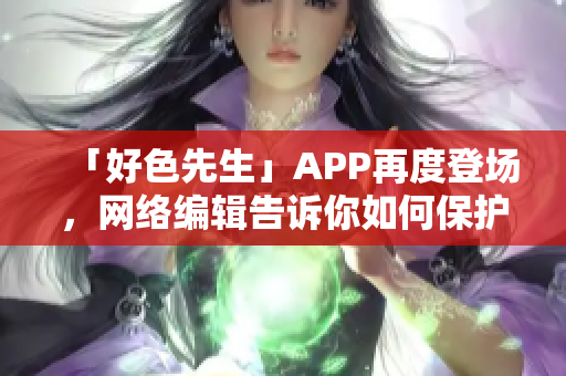 「好色先生」APP再度登场，网络编辑告诉你如何保护隐私！