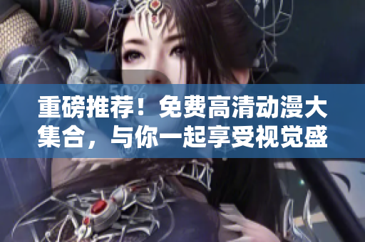 重磅推荐！免费高清动漫大集合，与你一起享受视觉盛宴！