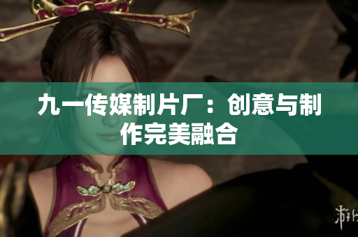 九一传媒制片厂：创意与制作完美融合