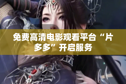 免费高清电影观看平台“片多多”开启服务