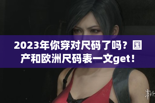 2023年你穿对尺码了吗？国产和欧洲尺码表一文get！