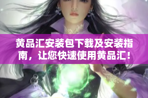 黄品汇安装包下载及安装指南，让您快速使用黄品汇！