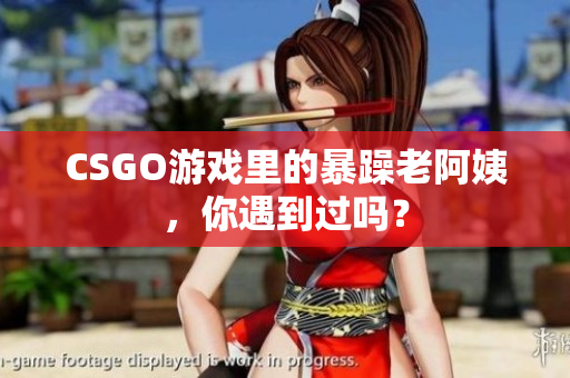CSGO游戏里的暴躁老阿姨，你遇到过吗？