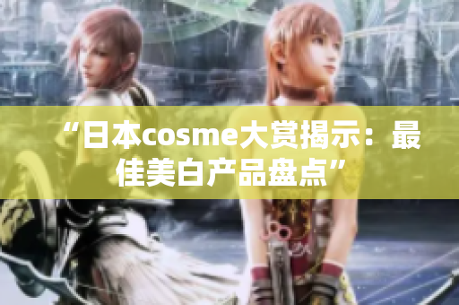 “日本cosme大赏揭示：最佳美白产品盘点”
