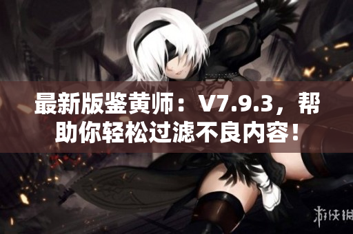 最新版鉴黄师：V7.9.3，帮助你轻松过滤不良内容！