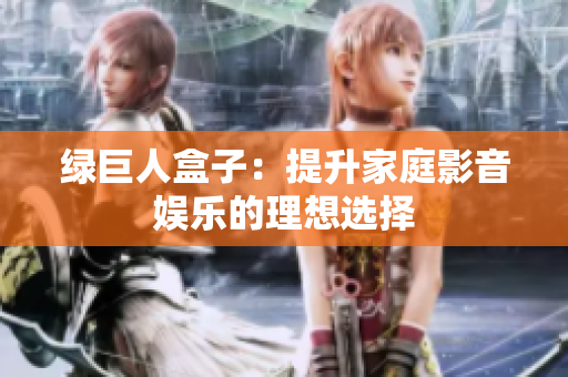 绿巨人盒子：提升家庭影音娱乐的理想选择