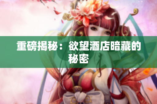 重磅揭秘：欲望酒店暗藏的秘密