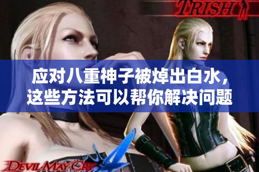 应对八重神子被焯出白水，这些方法可以帮你解决问题！