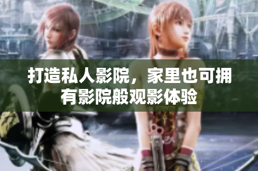 打造私人影院，家里也可拥有影院般观影体验