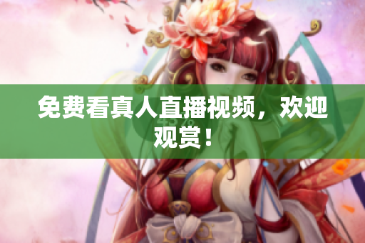 免费看真人直播视频，欢迎观赏！