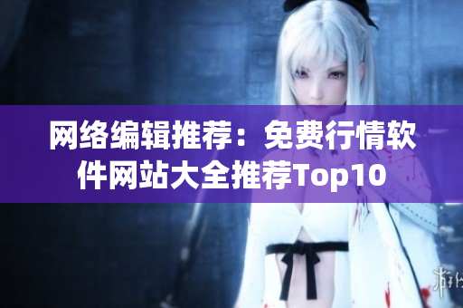 网络编辑推荐：免费行情软件网站大全推荐Top10