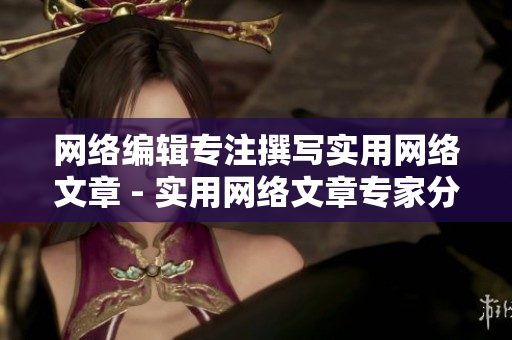 网络编辑专注撰写实用网络文章 - 实用网络文章专家分享编辑技巧