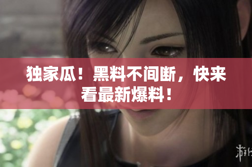 独家瓜！黑料不间断，快来看最新爆料！
