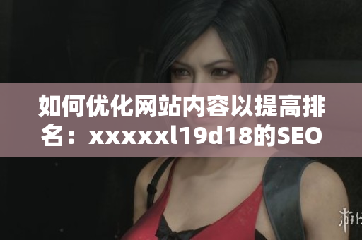 如何优化网站内容以提高排名：xxxxxl19d18的SEO技巧分享