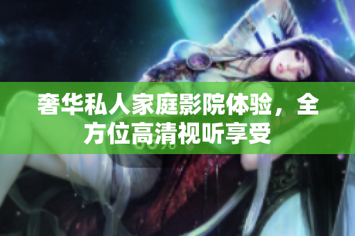 奢华私人家庭影院体验，全方位高清视听享受