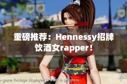 重磅推荐：Hennessy招牌饮酒女rapper！