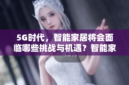 5G时代，智能家居将会面临哪些挑战与机遇？智能家居在5G时代的机遇与挑战