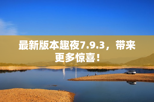 最新版本趣夜7.9.3，带来更多惊喜！