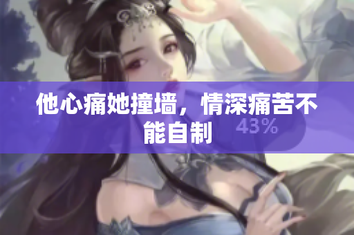 他心痛她撞墙，情深痛苦不能自制