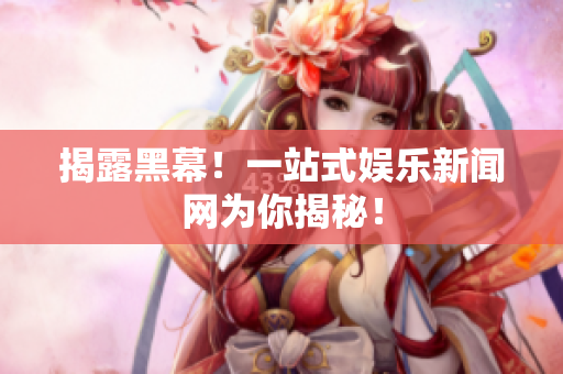 揭露黑幕！一站式娱乐新闻网为你揭秘！