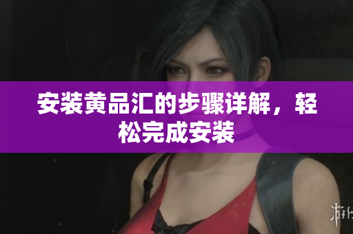 安装黄品汇的步骤详解，轻松完成安装