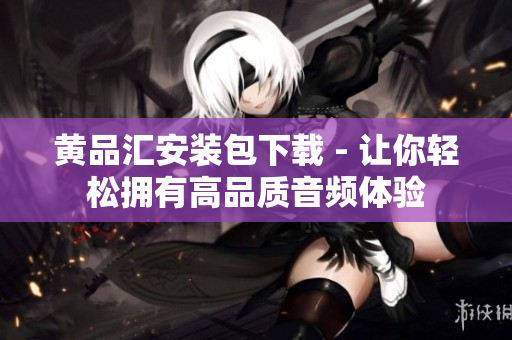 黄品汇安装包下载 - 让你轻松拥有高品质音频体验