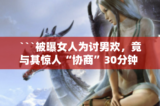 ```被曝女人为讨男欢，竟与其惊人“协商”30分钟 ```