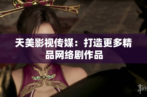 天美影视传媒：打造更多精品网络剧作品