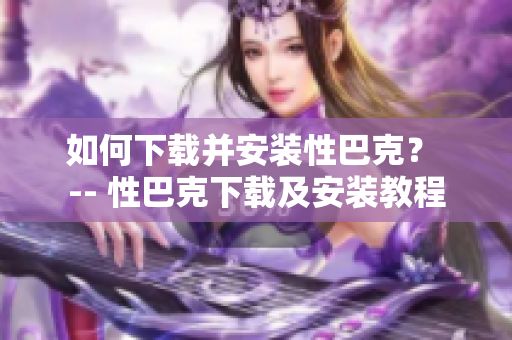 如何下载并安装性巴克？ -- 性巴克下载及安装教程