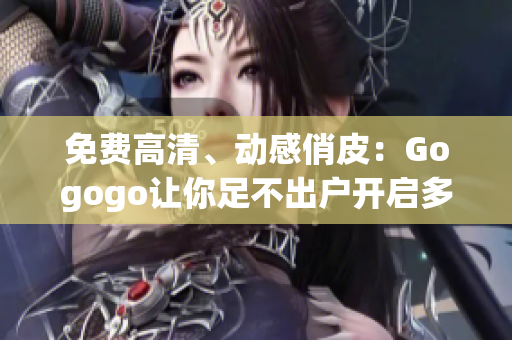 免费高清、动感俏皮：Gogogo让你足不出户开启多彩生活