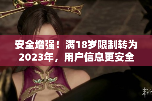 安全增强！满18岁限制转为2023年，用户信息更安全