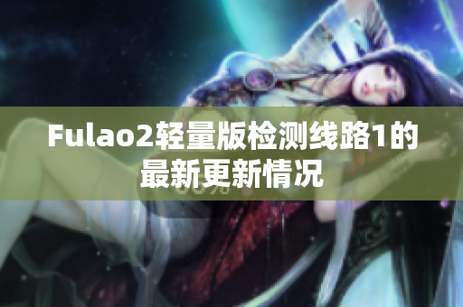 Fulao2轻量版检测线路1的最新更新情况