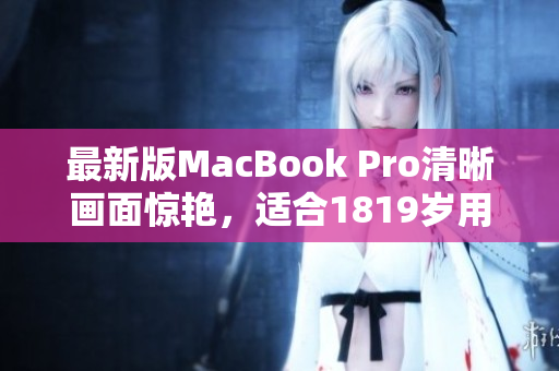 最新版MacBook Pro清晰画面惊艳，适合1819岁用户