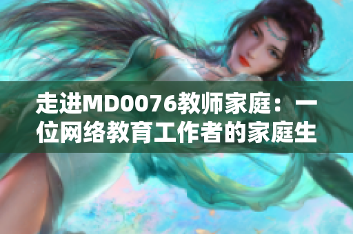 走进MD0076教师家庭：一位网络教育工作者的家庭生活探秘